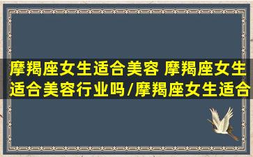 摩羯座女生适合美容 摩羯座女生适合美容行业吗/摩羯座女生适合美容 摩羯座女生适合美容行业吗-我的网站